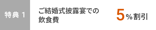 特典1　ご結婚式披露宴での飲食費5%割引