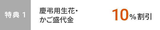 特典1　慶弔用生花・かご盛代金10%割引